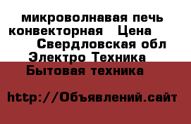 микроволнавая печь конвекторная › Цена ­ 5 000 - Свердловская обл. Электро-Техника » Бытовая техника   